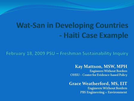 Kay Mattson, MSW, MPH Engineers Without Borders OHSU – Center for Evidence-based Policy Grace Weatherford, MS, EIT Engineers Without Borders PBS Engineering.