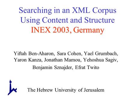 INEX 2003, Germany Searching in an XML Corpus Using Content and Structure INEX 2003, Germany Yiftah Ben-Aharon, Sara Cohen, Yael Grumbach, Yaron Kanza,