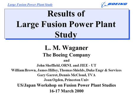 Large Fusion Power Plant Study L. M. Waganer, 18 Mar 2000 1 Results of Large Fusion Power Plant Study L. M. Waganer The Boeing Company and John Sheffield,