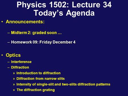 Physics 1502: Lecture 34 Today’s Agenda Announcements: –Midterm 2: graded soon … –Homework 09: Friday December 4 Optics –Interference –Diffraction »Introduction.