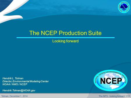 Tolman, December 1, 2014The NPS- looking forward, 1/10 The NCEP Production Suite Looking forward Hendrik L. Tolman Director, Environmental Modeling Center.