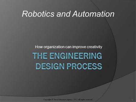 How organization can improve creativity Robotics and Automation Copyright © Texas Education Agency, 2012. All rights reserved. 1.