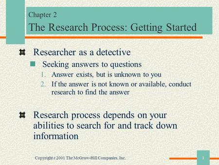 Copyright c 2001 The McGraw-Hill Companies, Inc.1 Chapter 2 The Research Process: Getting Started Researcher as a detective Seeking answers to questions.