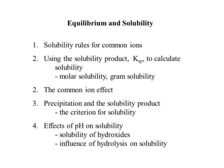 Equilibrium and Solubility 1.Solubility rules for common ions 2.Using the solubility product, K sp, to calculate solubility - molar solubility, gram solubility.