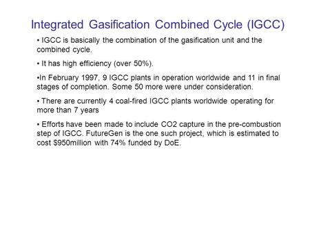 Integrated Gasification Combined Cycle (IGCC) IGCC is basically the combination of the gasification unit and the combined cycle. It has high efficiency.