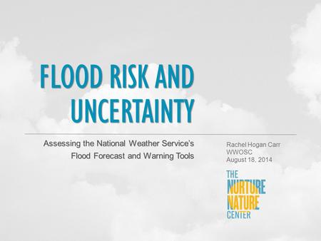 FLOOD RISK AND UNCERTAINTY Assessing the National Weather Service’s Flood Forecast and Warning Tools Rachel Hogan Carr WWOSC August 18, 2014.