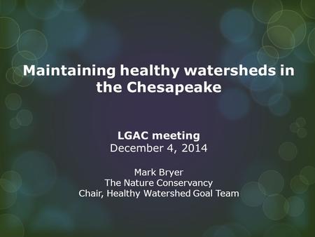 Maintaining healthy watersheds in the Chesapeake LGAC meeting December 4, 2014 Mark Bryer The Nature Conservancy Chair, Healthy Watershed Goal Team.