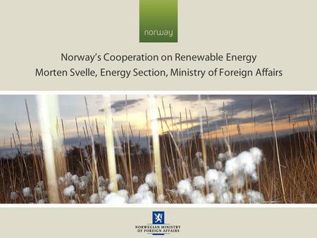 Norway’s Cooperation on Renewable Energy Morten Svelle, Energy Section, Ministry of Foreign Affairs.