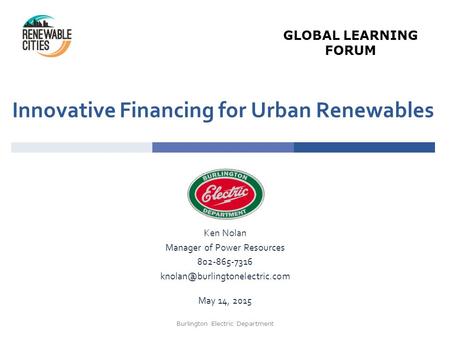 Innovative Financing for Urban Renewables Ken Nolan Manager of Power Resources 802-865-7316 May 14, 2015 Burlington Electric.