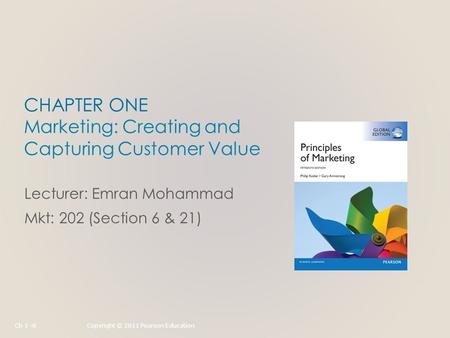 CHAPTER ONE Marketing: Creating and Capturing Customer Value Lecturer: Emran Mohammad Mkt: 202 (Section 6 & 21) Ch 1 -0Copyright © 2011 Pearson Education.