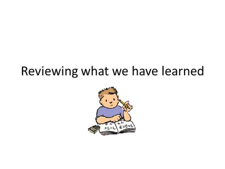 Reviewing what we have learned. Using one white board for you and a table partner, two white boards for each table. Write your answers to the following.