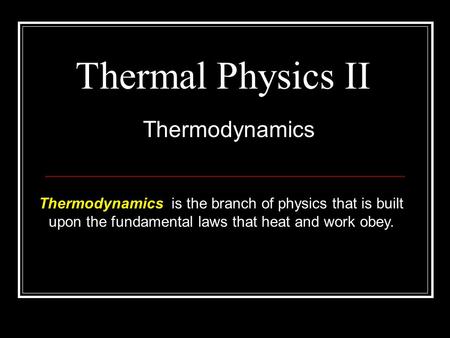 Thermal Physics II Thermodynamics Thermodynamics is the branch of physics that is built upon the fundamental laws that heat and work obey.