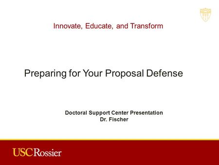 Innovate, Educate, and Transform Preparing for Your Proposal Defense Doctoral Support Center Presentation Dr. Fischer.