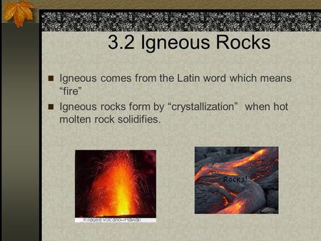 3.2 Igneous Rocks Igneous comes from the Latin word which means “fire” Igneous rocks form by “crystallization” when hot molten rock solidifies.