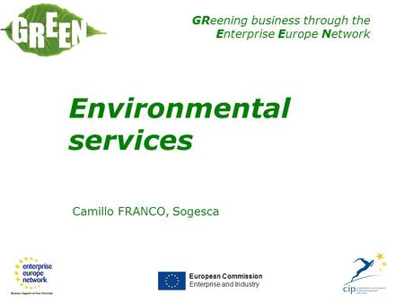 GReening business through the Enterprise Europe Network Camillo FRANCO, Sogesca European Commission Enterprise and Industry Environmental services.