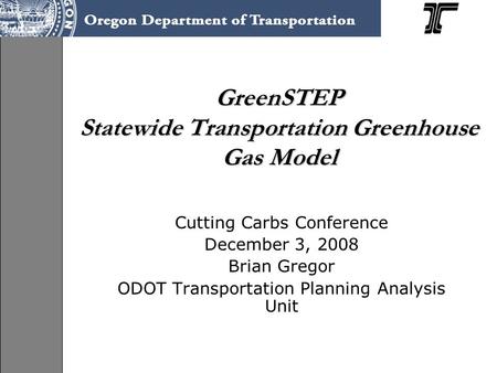 GreenSTEP Statewide Transportation Greenhouse Gas Model Cutting Carbs Conference December 3, 2008 Brian Gregor ODOT Transportation Planning Analysis Unit.