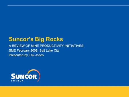 Suncor’s Big Rocks A REVIEW OF MINE PRODUCTIVITY INITIATIVES SME February 2008, Salt Lake City Presented by Erik Jones.