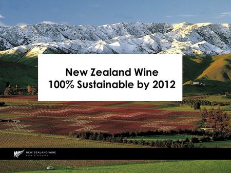 New Zealand Wine 100% Sustainable by 2012. What do we Mean by 100% Sustainable? All vineyards and wineries are fully accredited to an independently audited.