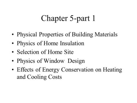 Chapter 5-part 1 Physical Properties of Building Materials Physics of Home Insulation Selection of Home Site Physics of Window Design Effects of Energy.