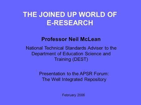 THE JOINED UP WORLD OF E-RESEARCH Professor Neil McLean National Technical Standards Adviser to the Department of Education Science and Training (DEST)