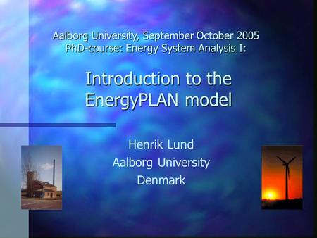 Introduction to the EnergyPLAN model Henrik Lund Aalborg University Denmark Aalborg University, September October 2005 PhD-course: Energy System Analysis.