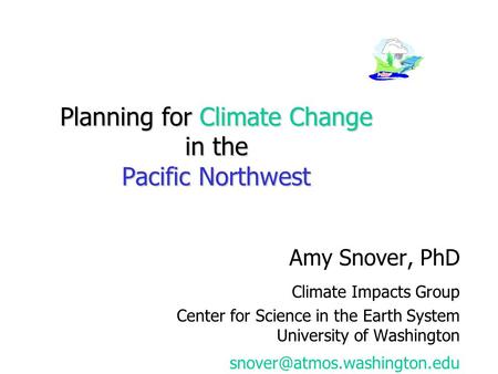 Planning for Climate Change in the Pacific Northwest Amy Snover, PhD Climate Impacts Group Center for Science in the Earth System University of Washington.