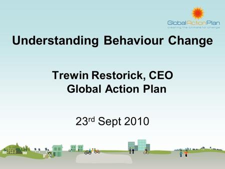 Understanding Behaviour Change Trewin Restorick, CEO Global Action Plan 23 rd Sept 2010.