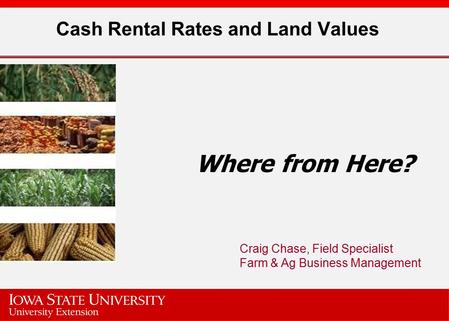 Cash Rental Rates and Land Values Where from Here? Craig Chase, Field Specialist Farm & Ag Business Management.