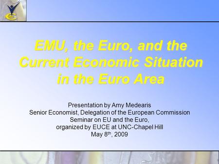 EMU, the Euro, and the Current Economic Situation in the Euro Area Presentation by Amy Medearis Senior Economist, Delegation of the European Commission.