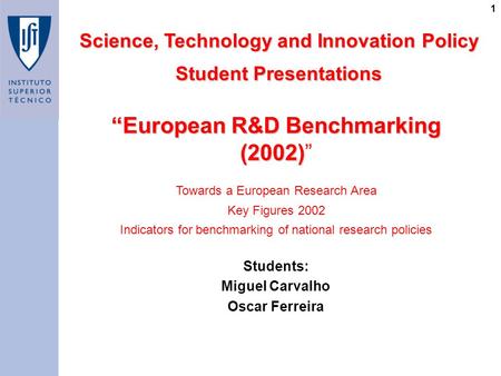 1 “European R&D Benchmarking (2002) “European R&D Benchmarking (2002)” Science, Technology and Innovation Policy Student Presentations Students: Miguel.