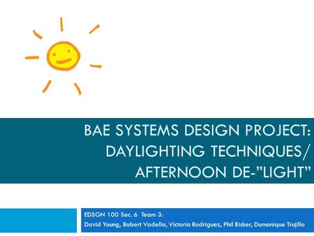 BAE SYSTEMS DESIGN PROJECT: DAYLIGHTING TECHNIQUES/ AFTERNOON DE-”LIGHT” EDSGN 100 Sec. 6 Team 3: David Young, Robert Vadella, Victoria Rodriguez, Phil.