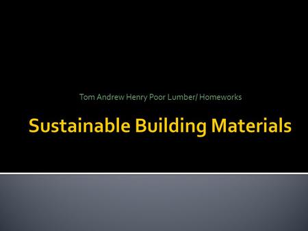 Tom Andrew Henry Poor Lumber/ Homeworks.  Objective: after this brief you should have a better understanding of ; 1. Materials that don’t primarily affect.