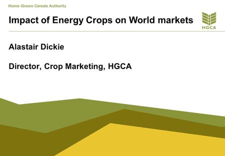 Impact of Energy Crops on World markets Alastair Dickie Director, Crop Marketing, HGCA.