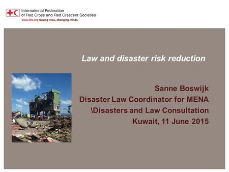 Disaster Law Programme Law and disaster risk reduction Sanne Boswijk Disaster Law Coordinator for MENA \Disasters and Law Consultation Kuwait, 11 June.