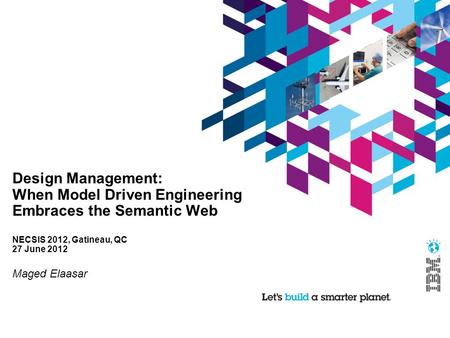 Design Management: When Model Driven Engineering Embraces the Semantic Web NECSIS 2012, Gatineau, QC 27 June 2012 Maged Elaasar.