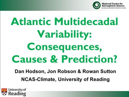 Atlantic Multidecadal Variability: Consequences, Causes & Prediction? Dan Hodson, Jon Robson & Rowan Sutton NCAS-Climate, University of Reading.