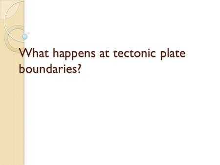 What happens at tectonic plate boundaries?