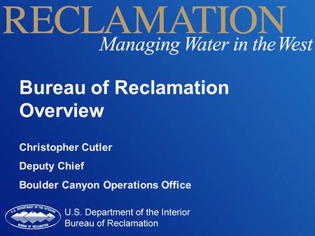 Bureau of Reclamation Overview Christopher Cutler Deputy Chief Boulder Canyon Operations Office.