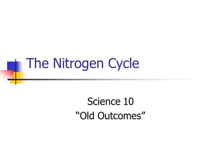 The Nitrogen Cycle Science 10 “Old Outcomes”. The Importance of Nitrogen Nitrogen is a main ingredient in fertilizer. Why does fertilizer produce better.