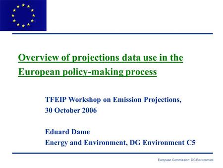 European Commission: DG Environment Overview of projections data use in the European policy-making process TFEIP Workshop on Emission Projections, 30 October.