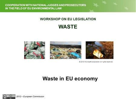 EU LEGISLATION ON WASTE COOPERATION WITH NATIONAL JUDGES AND PROSECUTORS IN THE FIELD OF EU ENVIRONMENTAL LAW WORKSHOP ON EU LEGISLATION WASTE © 2010 Microsoft.