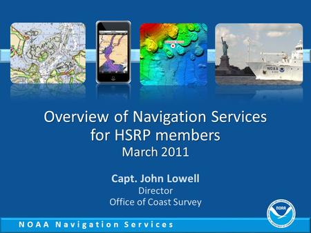 NOAA Navigation Services Overview of Navigation Services for HSRP members March 2011 Capt. John Lowell Director Office of Coast Survey.