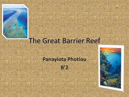 The Great Barrier Reef Panayiota Photiou B’2. General information about the place…. The Great Barrier Reef is one the most beautiful and outstanding places.