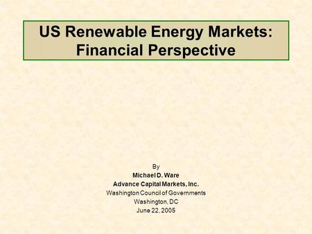 US Renewable Energy Markets: Financial Perspective By Michael D. Ware Advance Capital Markets, Inc. Washington Council of Governments Washington, DC June.