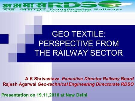 GEO TEXTILE: PERSPECTIVE FROM THE RAILWAY SECTOR A K Shrivastava. Executive Director Railway Board Rajesh Agarwal Geo-technical Engineering Directorate.