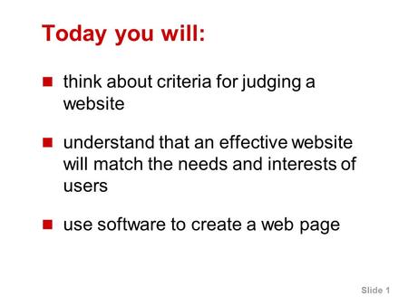 Slide 1 Today you will: think about criteria for judging a website understand that an effective website will match the needs and interests of users use.