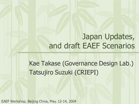 Japan Updates, and draft EAEF Scenarios Kae Takase (Governance Design Lab.) Tatsujiro Suzuki (CRIEPI) EAEF Workshop, Beijing China, May. 12-14, 2004.