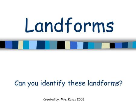 Landforms Can you identify these landforms? Created by: Mrs. Kanas 2008.