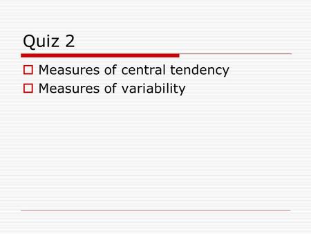 Quiz 2 Measures of central tendency Measures of variability.