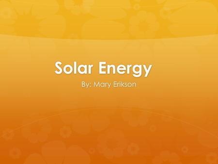 Solar Energy By: Mary Erikson. What is solar energy?  Renewable energy source radiated from the sun, harnessed and transferred into useable energy.